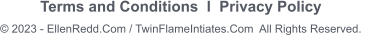 Terms and Conditions  I  Privacy Policy       © 2023 - EllenRedd.Com / TwinFlameIntiates.Com  All Rights Reserved.